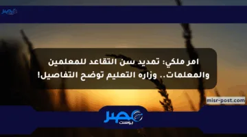 أمر ملكي: تمديد سن التقاعد للمعلمين والمعلمات.. وزارة التعليم توضح التفاصيل!
